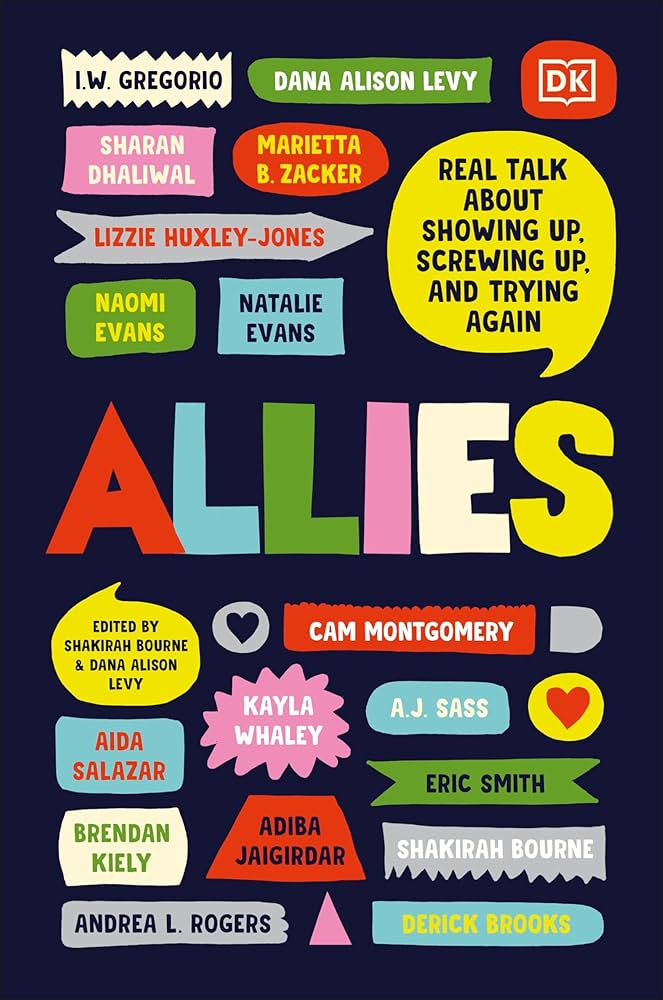 The image shows the cover of ALLIES: REAL TALK ABOUT SHOWING UP, SCREWING UP, AND TRYING AGAIN edited by Shakirah Bourne and Dana Alison Levy. The background is black with very colorful text in text blub shapes. The book cover also lists contributors for the book: I.W. Gregorio, Dana Alison Levy, Sharan Dhawliwal, Marietta B. Zacker, Lizzie Huxley-Jones, Naomi Evans, Natalie Evans, Cam Montgomery, Aida Salazar, Kayla Whaley, A.J. Sass, Brendan Kiely, Adiba Jaigirdar, Shakirah Bourne, Andrea L. Rogers, and Derick Brooks.