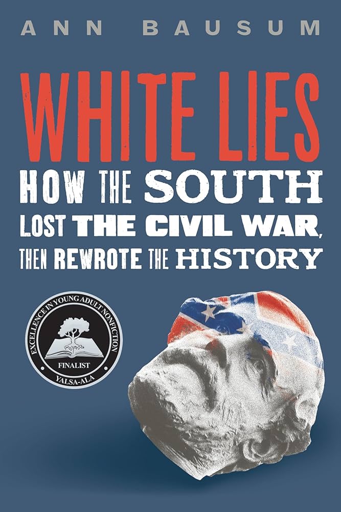 Cover of White Lies: How the South Lost the Civil War, Then Rewrote the History by Ann Bausum. The background is a solid muted blue. At the top, the author's name appears in small grey uppercase letters. Below, the title White Lies is in large bold red uppercase letters, with the subtitle in slightly smaller white uppercase text. In the lower right portion of the cover is an image of a beheaded monument head with a confederate battle flag over the face of Confederate Gen. Robert E. Lee. Near the bottom left is a small circular award seal in black and white, naming the book as a finalist for Excellence in Young Adult Nonfiction for YALSA-ALA. 