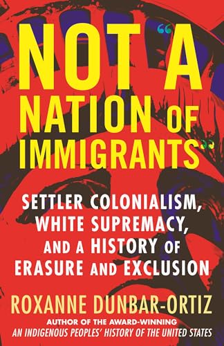 Cover of Not a Nation of Immigrants: Settler Colonialism, White Supremacy, and a history of Erasure and Exclusion (2022, Roxanne Dunbar-Ortiz).